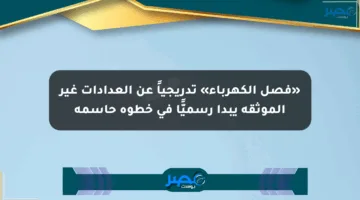 «فصل الكهرباء» تدريجياً عن العدادات غير الموثقة يبدأ رسميًّا في خطوة حاسمة